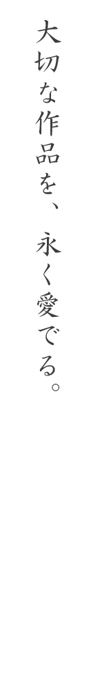 大切な作品を、永く愛でる。