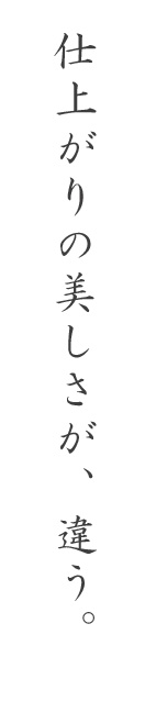 仕上がりの美しさが、違う。